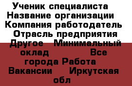 Ученик специалиста › Название организации ­ Компания-работодатель › Отрасль предприятия ­ Другое › Минимальный оклад ­ 50 000 - Все города Работа » Вакансии   . Иркутская обл.